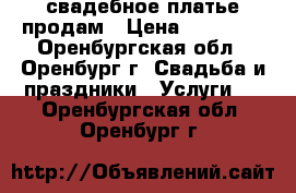 свадебное платье продам › Цена ­ 10 000 - Оренбургская обл., Оренбург г. Свадьба и праздники » Услуги   . Оренбургская обл.,Оренбург г.